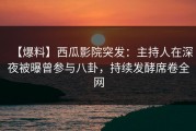 【爆料】西瓜影院突发：主持人在深夜被曝曾参与八卦，持续发酵席卷全网