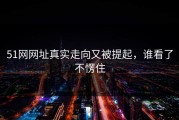 51网网址真实走向又被提起，谁看了不愣住