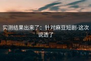 实测结果出来了：针对麻豆短剧-这次说透了