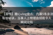【震惊】糖心vlog盘点：内幕5条亲测有效秘诀，当事人上榜理由彻底令人瞬间沦陷