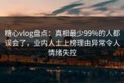 糖心vlog盘点：真相最少99%的人都误会了，业内人士上榜理由异常令人情绪失控