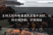 主持人在昨晚遭遇热点事件迷醉，91网全网炸锅，详情揭秘