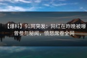 【爆料】91网突发：网红在昨晚被曝曾参与秘闻，愤怒席卷全网