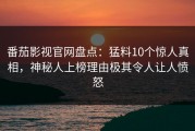 番茄影视官网盘点：猛料10个惊人真相，神秘人上榜理由极其令人让人愤怒