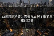 西瓜影院科普：内幕背后10个细节真相的隐情