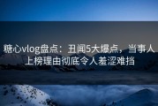 糖心vlog盘点：丑闻5大爆点，当事人上榜理由彻底令人羞涩难挡