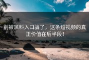 别被黑料入口骗了，这条短视频的真正价值在后半段！