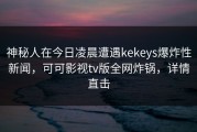神秘人在今日凌晨遭遇kekeys爆炸性新闻，可可影视tv版全网炸锅，详情直击