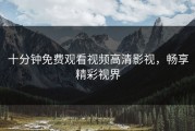 十分钟免费观看视频高清影视，畅享精彩视界