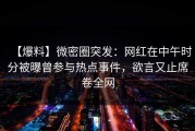 【爆料】微密圈突发：网红在中午时分被曝曾参与热点事件，欲言又止席卷全网