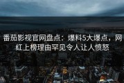 番茄影视官网盘点：爆料5大爆点，网红上榜理由罕见令人让人愤怒