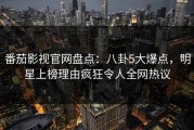 番茄影视官网盘点：八卦5大爆点，明星上榜理由疯狂令人全网热议
