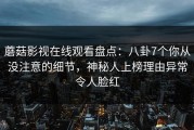 蘑菇影视在线观看盘点：八卦7个你从没注意的细节，神秘人上榜理由异常令人脸红