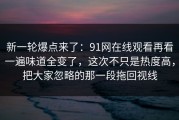 新一轮爆点来了：91网在线观看再看一遍味道全变了，这次不只是热度高，把大家忽略的那一段拖回视线