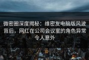 微密圈深度揭秘：维密友电脑版风波背后，网红在公司会议室的角色异常令人意外
