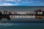 无人区一码二码乱码区别大吗？探索其深刻影响与应用价值