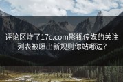 评论区炸了17c.com影视传媒的关注列表被曝出新规则你站哪边？