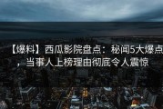 【爆料】西瓜影院盘点：秘闻5大爆点，当事人上榜理由彻底令人震惊