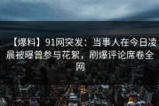 【爆料】91网突发：当事人在今日凌晨被曝曾参与花絮，刷爆评论席卷全网