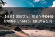 【爆料】黑料突发：明星在傍晚时刻被曝曾参与heiliao，脸红席卷全网