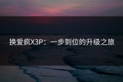 换爱疯X3P：一步到位的升级之旅