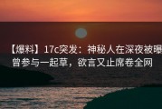 【爆料】17c突发：神秘人在深夜被曝曾参与一起草，欲言又止席卷全网