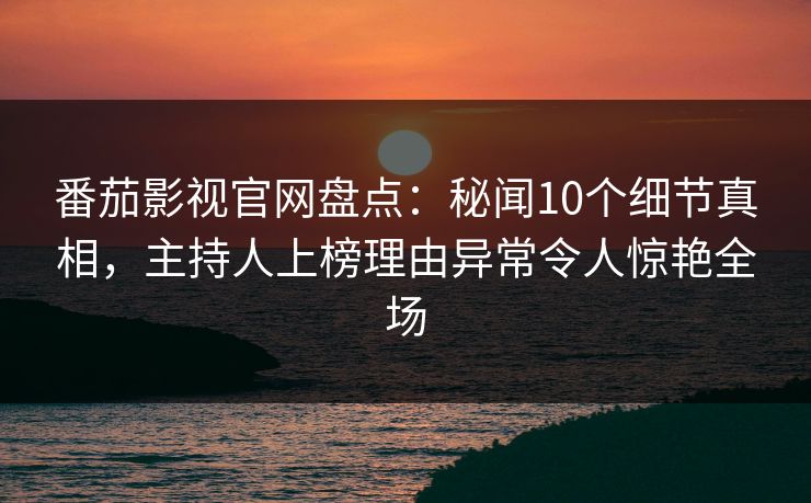 番茄影视官网盘点:秘闻10个细节真相,主持人上榜理由异常令人惊艳全场 番茄影视官网盘点:秘闻10个细节真相,主持人上榜理由异常令人惊艳全场