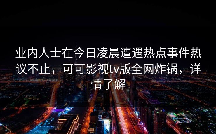业内人士在今日凌晨遭遇热点事件热议不止，可可影视tv版全网炸锅，详情了解