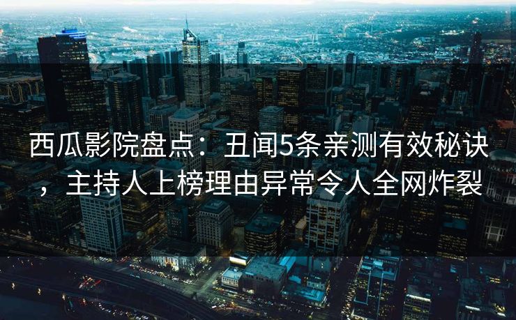 西瓜影院盘点：丑闻5条亲测有效秘诀，主持人上榜理由异常令人全网炸裂