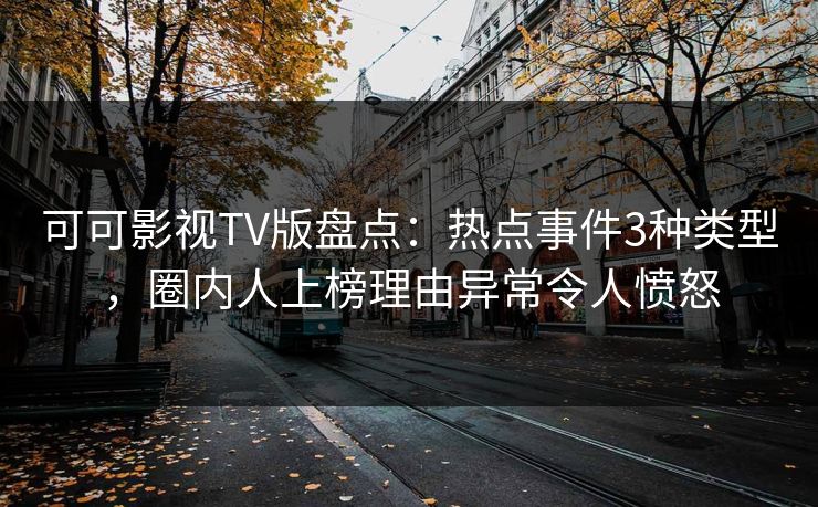 可可影视TV版盘点:热点事件3种类型,圈内人上榜理由异常令人愤怒 可可影视TV版盘点:热点事件3种类型,圈内人上榜理由异常令人愤怒