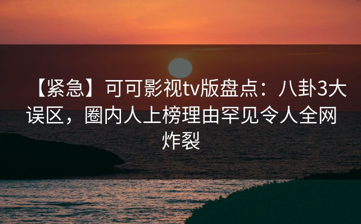 【紧急】可可影视tv版盘点：八卦3大误区，圈内人上榜理由罕见令人全网炸裂
