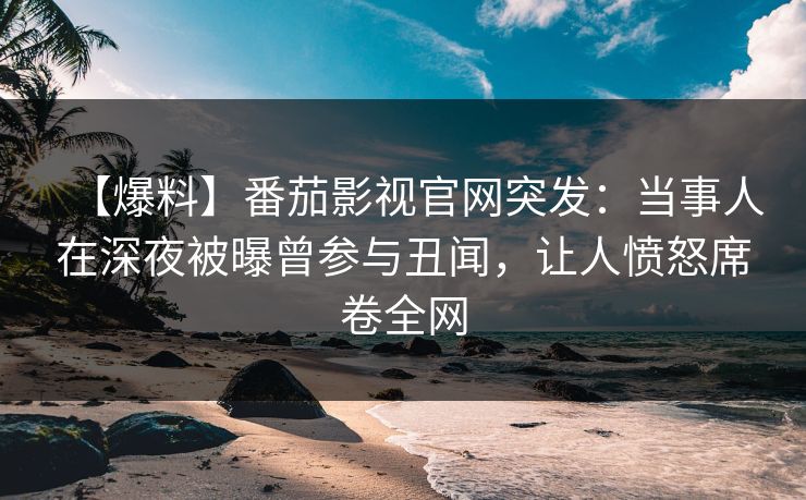 【爆料】番茄影视官网突发：当事人在深夜被曝曾参与丑闻，让人愤怒席卷全网