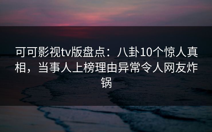 可可影视tv版盘点:八卦10个惊人真相,当事人上榜理由异常令人网友炸锅 可可影视tv版盘点:八卦10个惊人真相,当事人上榜理由异常令人网友炸锅