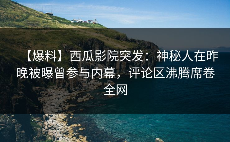 【爆料】西瓜影院突发:神秘人在昨晚被曝曾参与内幕,评论区沸腾席卷全网 【爆料】西瓜影院突发:神秘人在昨晚被曝曾参与内幕,评论区沸腾席卷全网