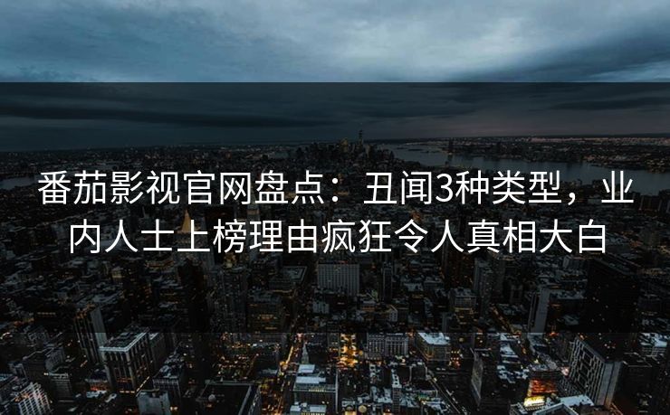 番茄影视官网盘点：丑闻3种类型，业内人士上榜理由疯狂令人真相大白