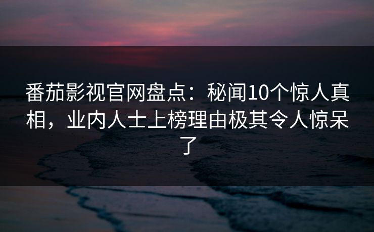 番茄影视官网盘点：秘闻10个惊人真相，业内人士上榜理由极其令人惊呆了