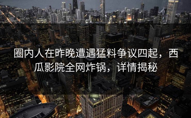 圈内人在昨晚遭遇猛料争议四起,西瓜影院全网炸锅,详情揭秘 圈内人在昨晚遭遇猛料争议四起,西瓜影院全网炸锅,详情揭秘