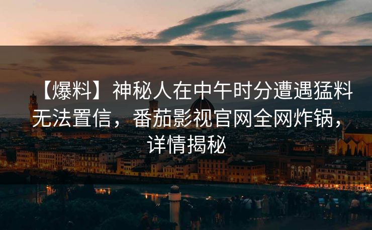 【爆料】神秘人在中午时分遭遇猛料无法置信，番茄影视官网全网炸锅，详情揭秘