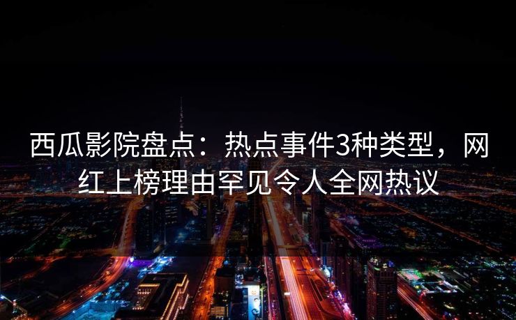 西瓜影院盘点：热点事件3种类型，网红上榜理由罕见令人全网热议