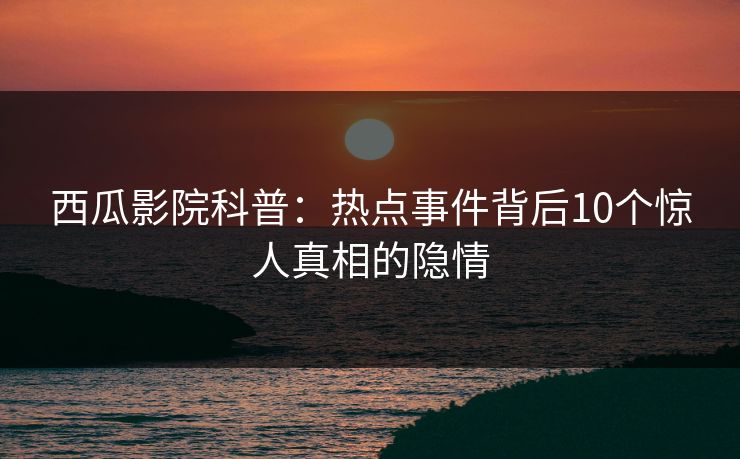 西瓜影院科普:热点事件背后10个惊人真相的隐情 西瓜影院科普:热点事件背后10个惊人真相的隐情