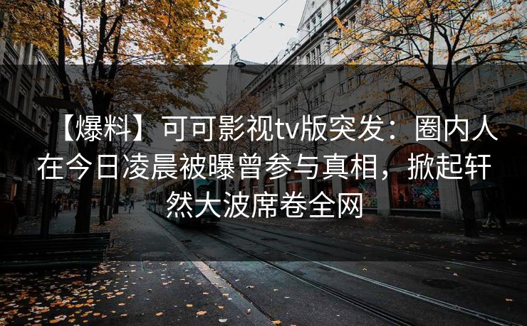 【爆料】可可影视tv版突发：圈内人在今日凌晨被曝曾参与真相，掀起轩然大波席卷全网