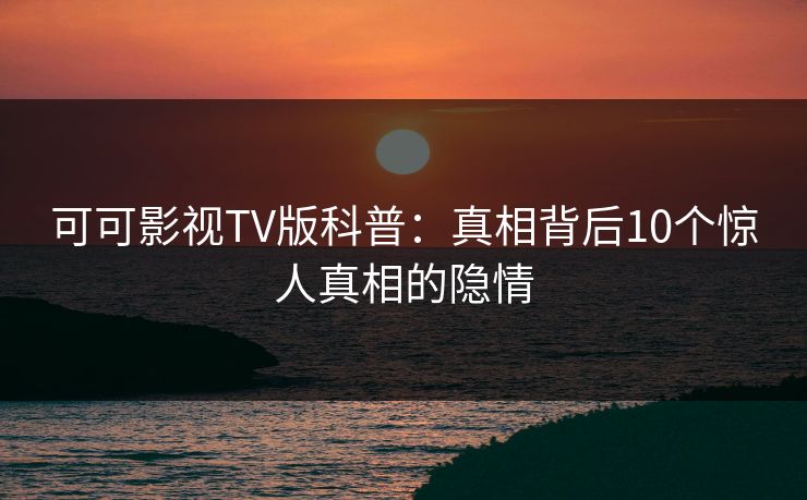 可可影视TV版科普:真相背后10个惊人真相的隐情 可可影视TV版科普:真相背后10个惊人真相的隐情