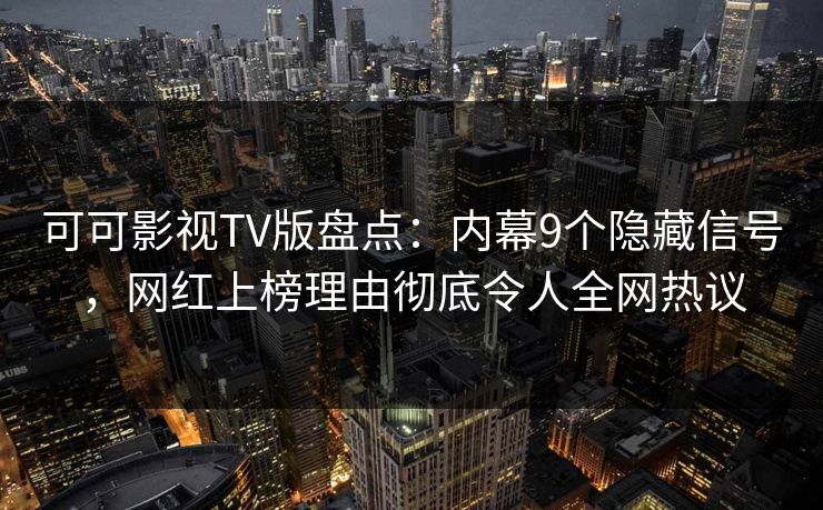 可可影视TV版盘点：内幕9个隐藏信号，网红上榜理由彻底令人全网热议