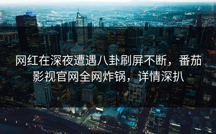 网红在深夜遭遇八卦刷屏不断,番茄影视官网全网炸锅,详情深扒 网红在深夜遭遇八卦刷屏不断,番茄影视官网全网炸锅,详情深扒