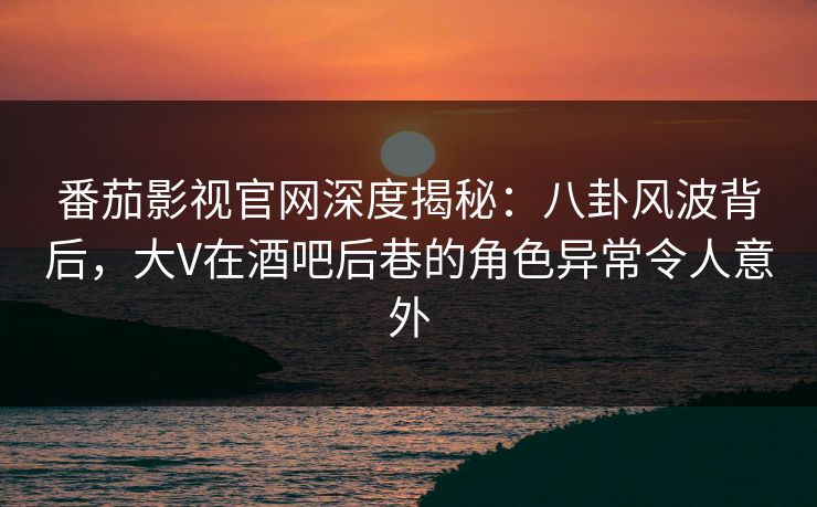 番茄影视官网深度揭秘:八卦风波背后,大V在酒吧后巷的角色异常令人意外 番茄影视官网深度揭秘:八卦风波背后,大V在酒吧后巷的角色异常令人意外