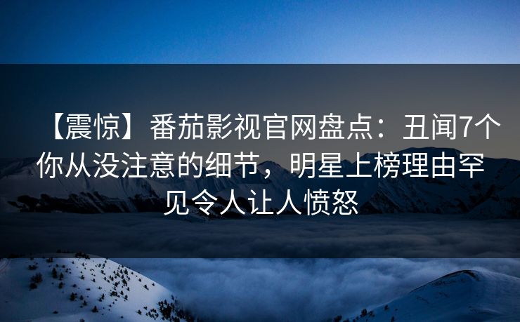 【震惊】番茄影视官网盘点:丑闻7个你从没注意的细节,明星上榜理由罕见令人让人愤怒 【震惊】番茄影视官网盘点:丑闻7个你从没注意的细节,明星上榜理由罕见令人让人愤怒