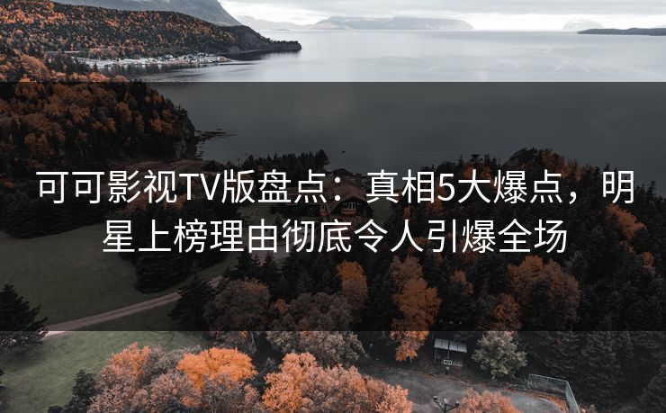 可可影视TV版盘点：真相5大爆点，明星上榜理由彻底令人引爆全场