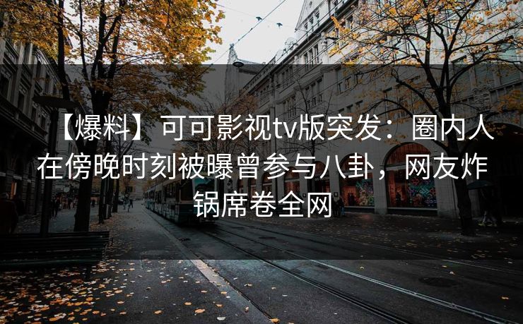 【爆料】可可影视tv版突发:圈内人在傍晚时刻被曝曾参与八卦,网友炸锅席卷全网 【爆料】可可影视tv版突发:圈内人在傍晚时刻被曝曾参与八卦,网友炸锅席卷全网