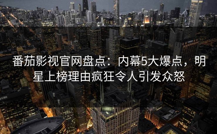 番茄影视官网盘点:内幕5大爆点,明星上榜理由疯狂令人引发众怒 番茄影视官网盘点:内幕5大爆点,明星上榜理由疯狂令人引发众怒