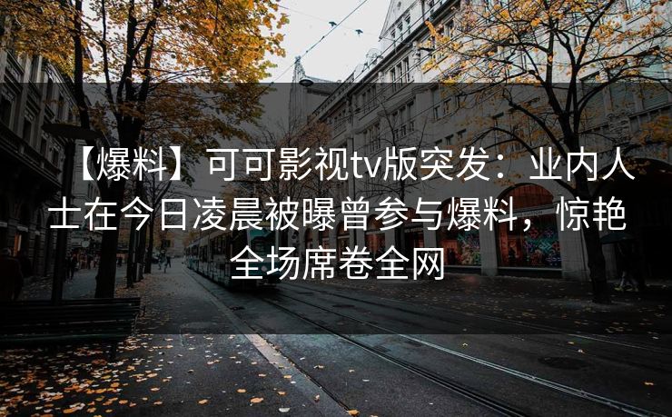 【爆料】可可影视tv版突发：业内人士在今日凌晨被曝曾参与爆料，惊艳全场席卷全网